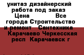 унитаз дизайнерский, работа под заказ › Цена ­ 10 000 - Все города Строительство и ремонт » Сантехника   . Карачаево-Черкесская респ.,Карачаевск г.